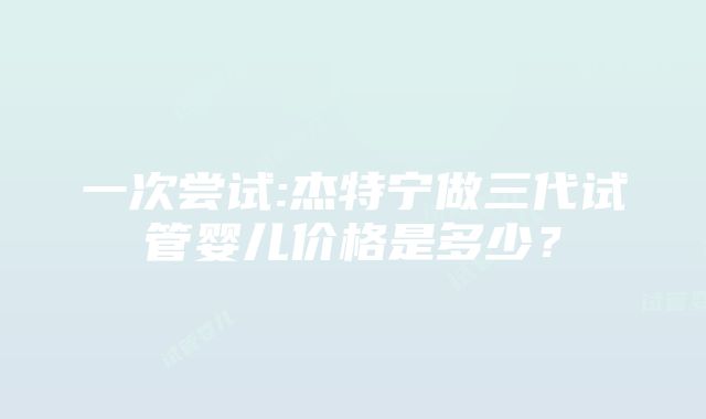 一次尝试:杰特宁做三代试管婴儿价格是多少？