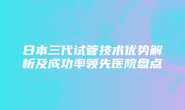 日本三代试管技术优势解析及成功率领先医院盘点