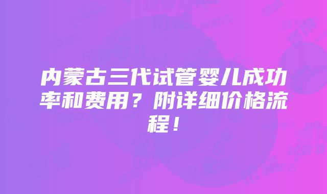 内蒙古三代试管婴儿成功率和费用？附详细价格流程！