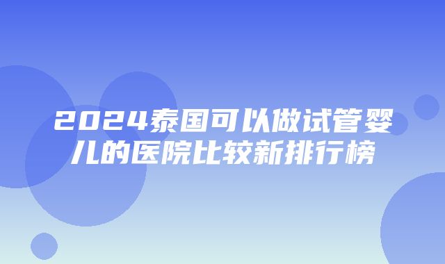 2024泰国可以做试管婴儿的医院比较新排行榜