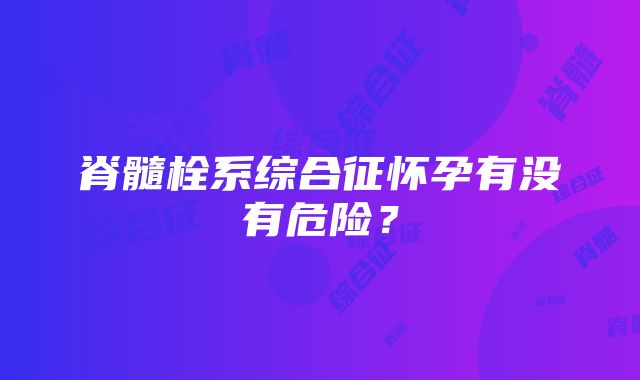 脊髓栓系综合征怀孕有没有危险？