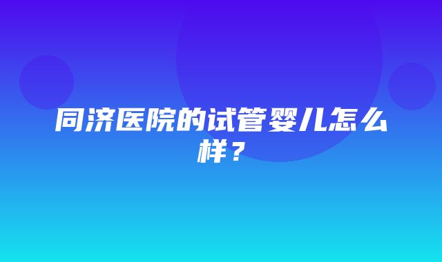 同济医院的试管婴儿怎么样？