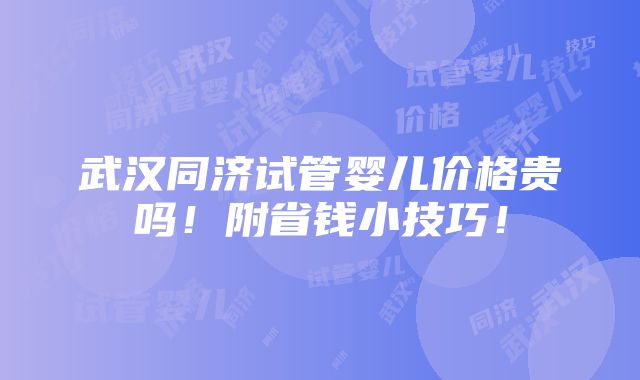 武汉同济试管婴儿价格贵吗！附省钱小技巧！