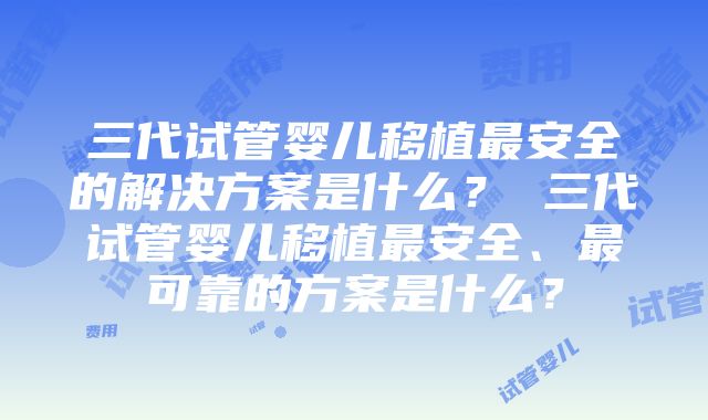 三代试管婴儿移植最安全的解决方案是什么？ 三代试管婴儿移植最安全、最可靠的方案是什么？