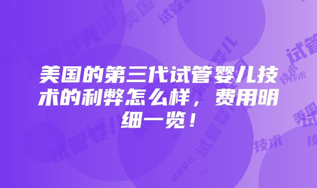 美国的第三代试管婴儿技术的利弊怎么样，费用明细一览！