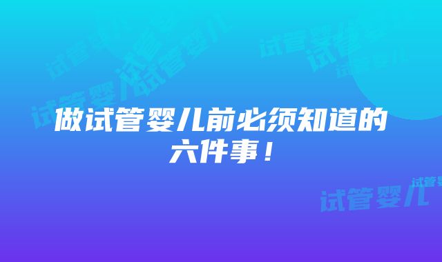 做试管婴儿前必须知道的六件事！