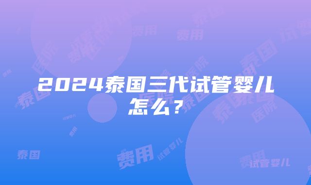 2024泰国三代试管婴儿怎么？