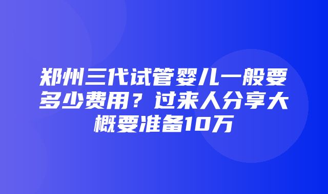 郑州三代试管婴儿一般要多少费用？过来人分享大概要准备10万