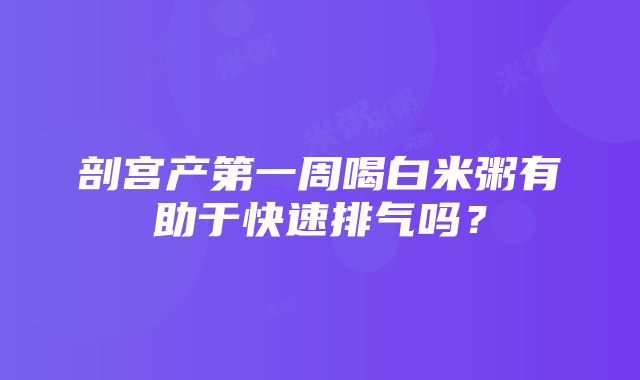 剖宫产第一周喝白米粥有助于快速排气吗？