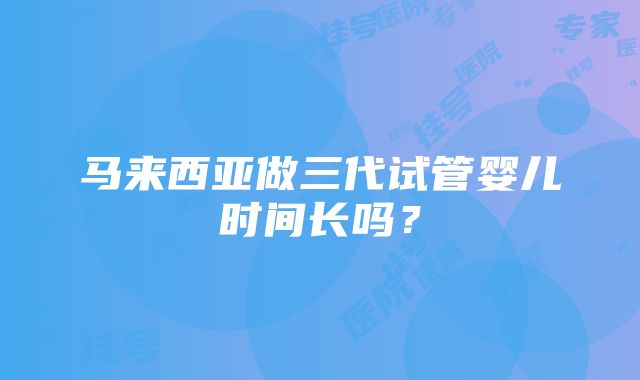 马来西亚做三代试管婴儿时间长吗？