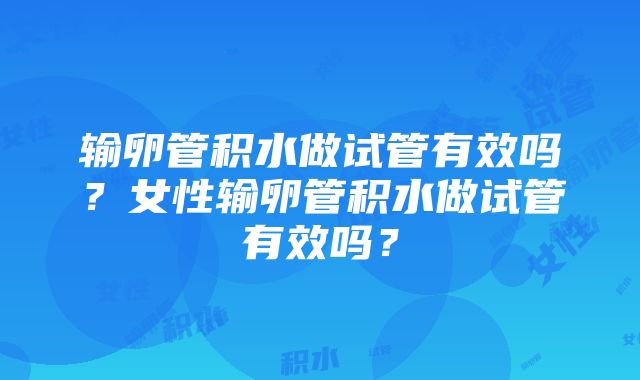 输卵管积水做试管有效吗？女性输卵管积水做试管有效吗？