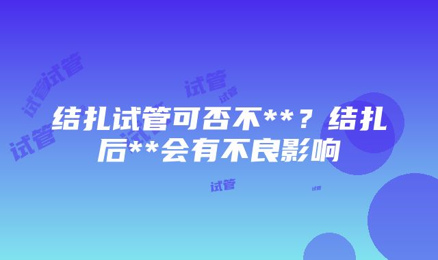 结扎试管可否不**？结扎后**会有不良影响