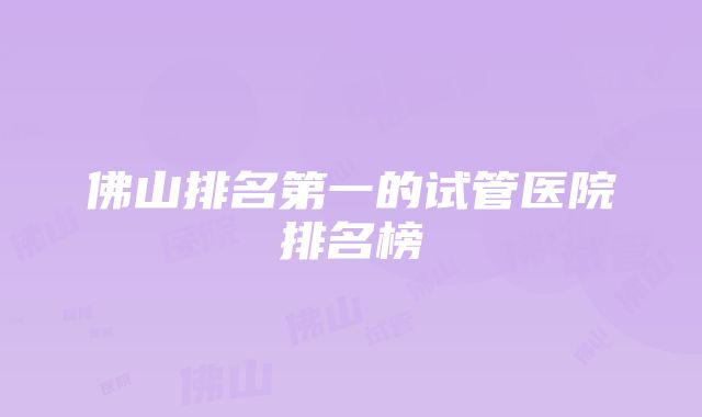 佛山排名第一的试管医院排名榜