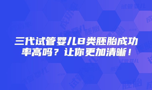 三代试管婴儿B类胚胎成功率高吗？让你更加清晰！