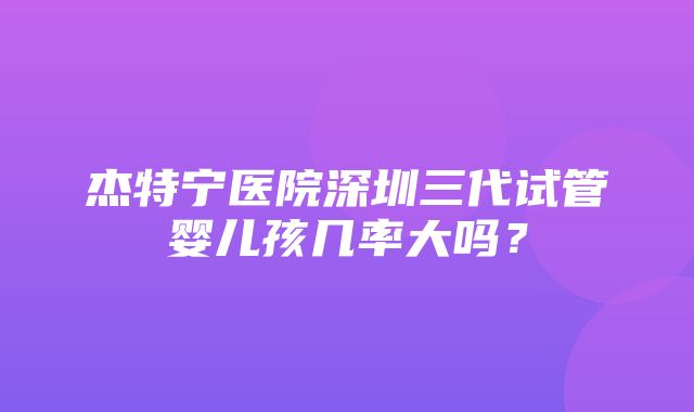 杰特宁医院深圳三代试管婴儿孩几率大吗？