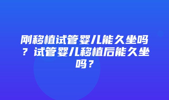 刚移植试管婴儿能久坐吗？试管婴儿移植后能久坐吗？