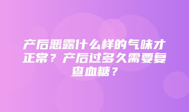 产后恶露什么样的气味才正常？产后过多久需要复查血糖？