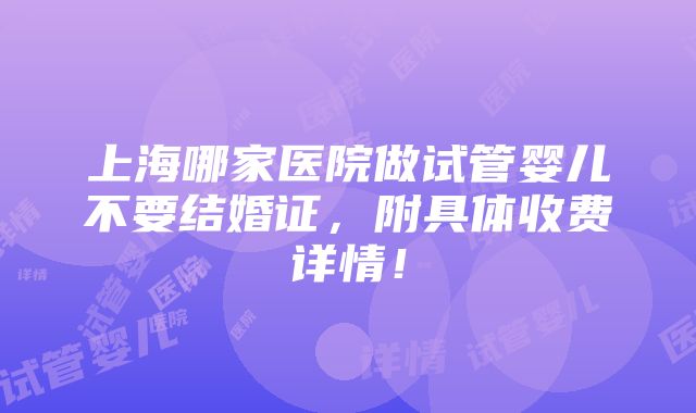 上海哪家医院做试管婴儿不要结婚证，附具体收费详情！