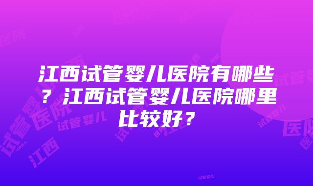 江西试管婴儿医院有哪些？江西试管婴儿医院哪里比较好？