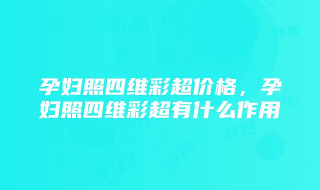 孕妇照四维彩超价格，孕妇照四维彩超有什么作用