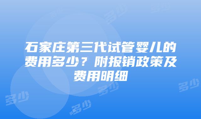 石家庄第三代试管婴儿的费用多少？附报销政策及费用明细