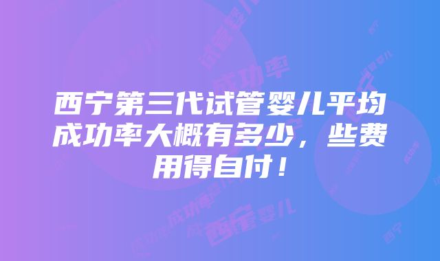 西宁第三代试管婴儿平均成功率大概有多少，些费用得自付！