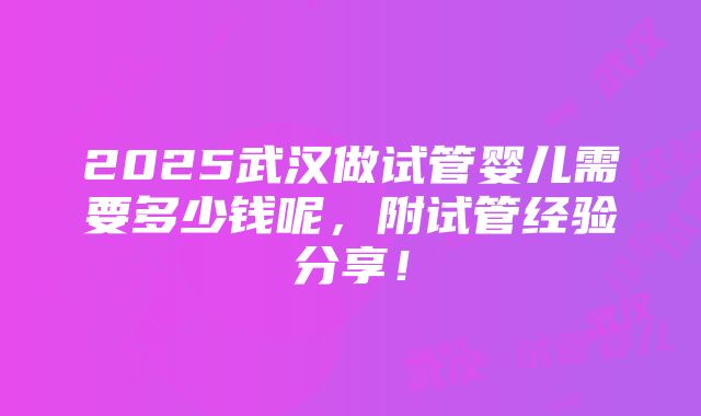 2025武汉做试管婴儿需要多少钱呢，附试管经验分享！