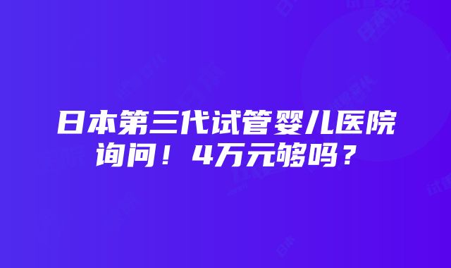 日本第三代试管婴儿医院询问！4万元够吗？