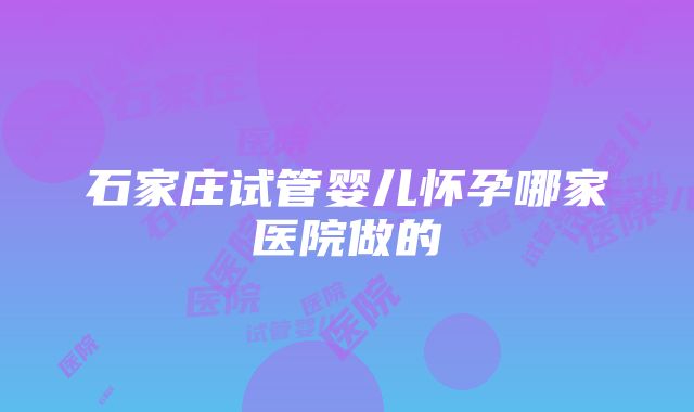 石家庄试管婴儿怀孕哪家医院做的