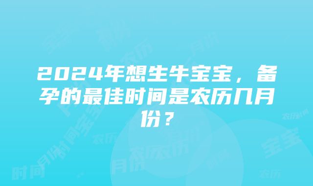 2024年想生牛宝宝，备孕的最佳时间是农历几月份？