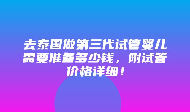 去泰国做第三代试管婴儿需要准备多少钱，附试管价格详细！