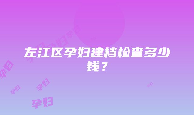 左江区孕妇建档检查多少钱？