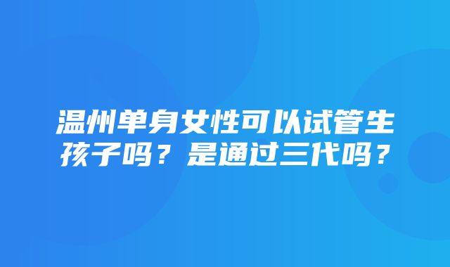 温州单身女性可以试管生孩子吗？是通过三代吗？