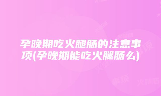 孕晚期吃火腿肠的注意事项(孕晚期能吃火腿肠么)