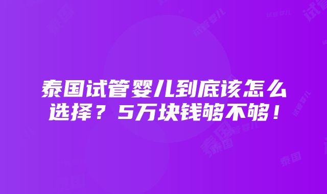 泰国试管婴儿到底该怎么选择？5万块钱够不够！