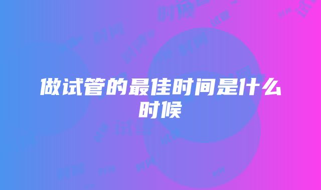 做试管的最佳时间是什么时候