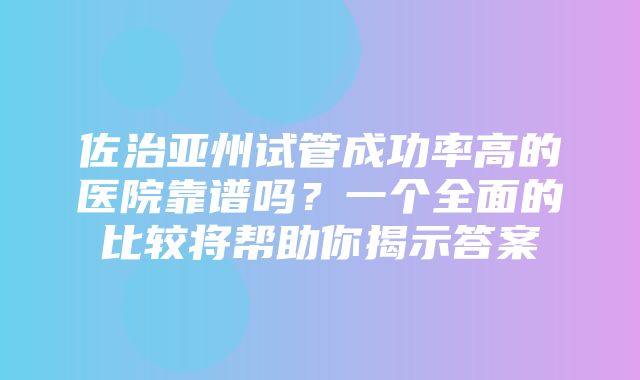 佐治亚州试管成功率高的医院靠谱吗？一个全面的比较将帮助你揭示答案