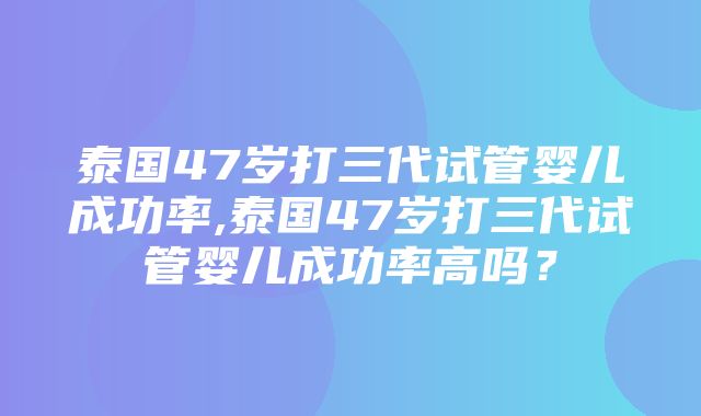 泰国47岁打三代试管婴儿成功率,泰国47岁打三代试管婴儿成功率高吗？