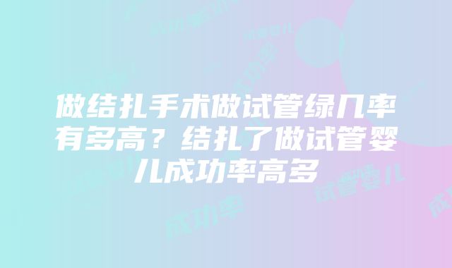 做结扎手术做试管绿几率有多高？结扎了做试管婴儿成功率高多