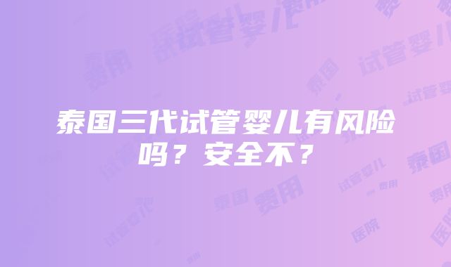 泰国三代试管婴儿有风险吗？安全不？