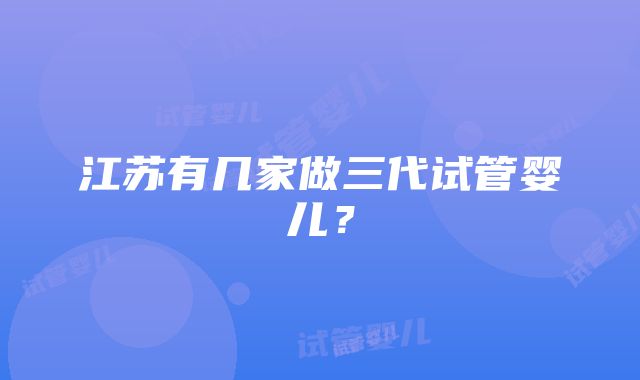 江苏有几家做三代试管婴儿？