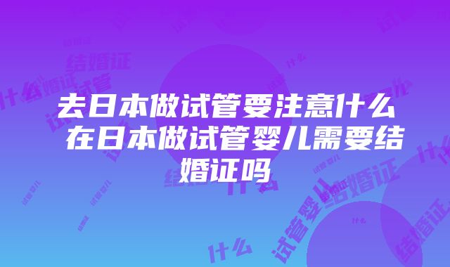 去日本做试管要注意什么 在日本做试管婴儿需要结婚证吗