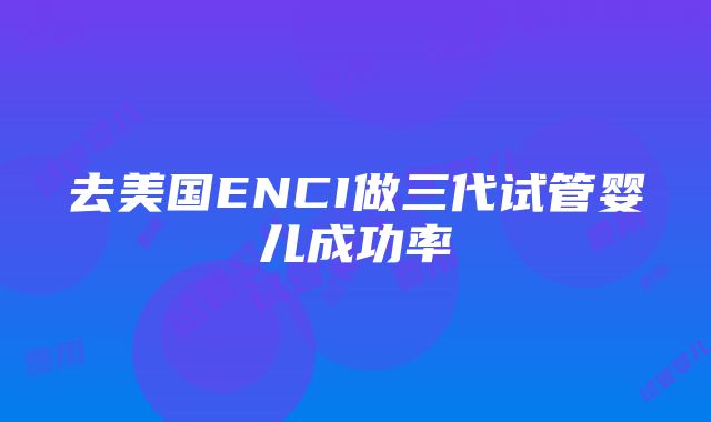 去美国ENCI做三代试管婴儿成功率