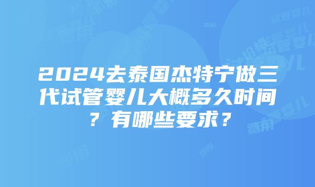 2024去泰国杰特宁做三代试管婴儿大概多久时间？有哪些要求？