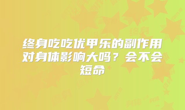 终身吃吃优甲乐的副作用对身体影响大吗？会不会短命