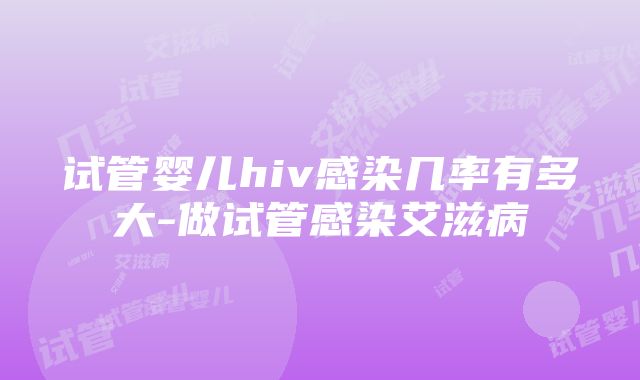 试管婴儿hiv感染几率有多大-做试管感染艾滋病