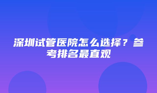 深圳试管医院怎么选择？参考排名最直观