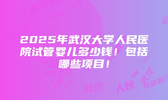 2025年武汉大学人民医院试管婴儿多少钱！包括哪些项目！