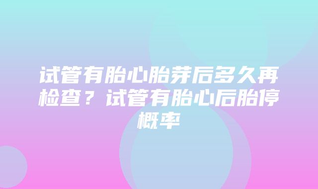 试管有胎心胎芽后多久再检查？试管有胎心后胎停概率