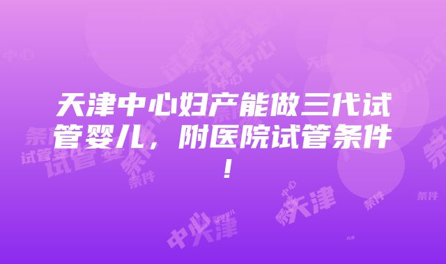 天津中心妇产能做三代试管婴儿，附医院试管条件！